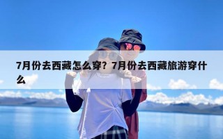 7月份去西藏怎么穿？7月份去西藏旅游穿什么