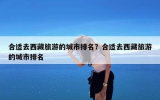 合适去西藏旅游的城市排名？合适去西藏旅游的城市排名