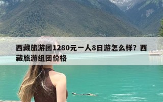 西藏旅游团1280元一人8日游怎么样？西藏旅游组团价格