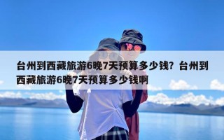 台州到西藏旅游6晚7天预算多少钱？台州到西藏旅游6晚7天预算多少钱啊