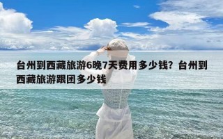 台州到西藏旅游6晚7天费用多少钱？台州到西藏旅游跟团多少钱