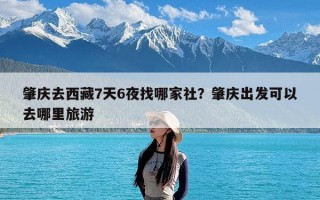 肇庆去西藏7天6夜找哪家社？肇庆出发可以去哪里旅游