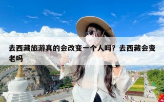 去西藏旅游真的会改变一个人吗？去西藏会变老吗