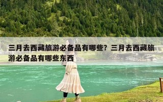 三月去西藏旅游必备品有哪些？三月去西藏旅游必备品有哪些东西