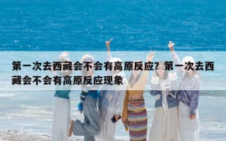 第一次去西藏会不会有高原反应？第一次去西藏会不会有高原反应现象