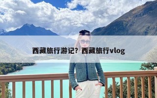 西藏旅行游记？西藏旅行vlog