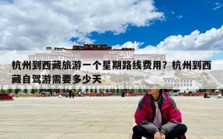 杭州到西藏旅游一个星期路线费用？杭州到西藏自驾游需要多少天