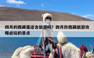 四月的西藏是适合旅游吗？四月份西藏旅游攻略必玩的景点