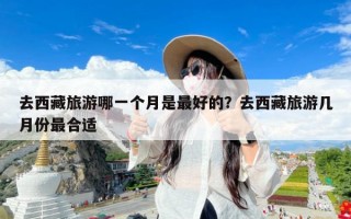 去西藏旅游哪一个月是最好的？去西藏旅游几月份最合适