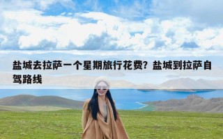盐城去拉萨一个星期旅行花费？盐城到拉萨自驾路线