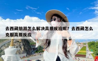 去西藏旅游怎么解决高原反应呢？去西藏怎么克服高原反应