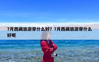 7月西藏旅游穿什么好？7月西藏旅游穿什么好呢