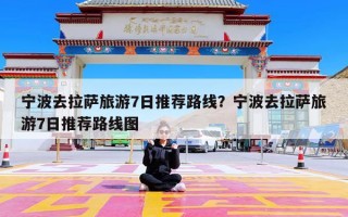 宁波去拉萨旅游7日推荐路线？宁波去拉萨旅游7日推荐路线图