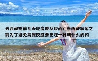 去西藏提前几天吃高原反应药？去西藏旅游之前为了避免高原反应要先吃一种叫什么的药