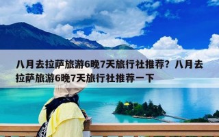 八月去拉萨旅游6晚7天旅行社推荐？八月去拉萨旅游6晚7天旅行社推荐一下