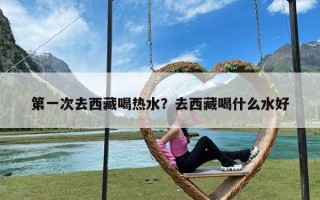 第一次去西藏喝热水？去西藏喝什么水好