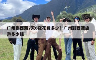 广州到西藏7天6夜花费多少？广州到西藏旅游多少钱