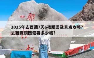 2025年去西藏7天6夜跟团及景点攻略？去西藏跟团需要多少钱?
