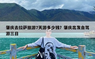 肇庆去拉萨旅游7天游多少钱？肇庆出发自驾游三日
