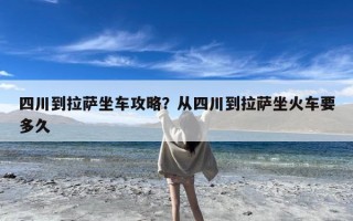四川到拉萨坐车攻略？从四川到拉萨坐火车要多久