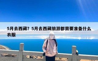 5月去西藏？5月去西藏旅游都需要准备什么衣服