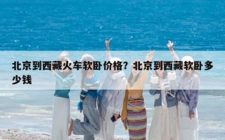 北京到西藏火车软卧价格？北京到西藏软卧多少钱