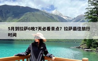 5月到拉萨6晚7天必看景点？拉萨最佳旅行时间