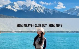 跟团旅游什么意思？跟团旅行