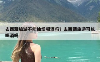 去西藏旅游不能抽烟喝酒吗？去西藏旅游可以喝酒吗
