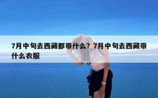 7月中旬去西藏都带什么？7月中旬去西藏带什么衣服