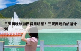 三天两晚旅游团费用明细？三天两晚的旅游计划