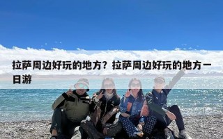 拉萨周边好玩的地方？拉萨周边好玩的地方一日游