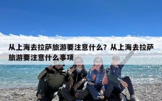 从上海去拉萨旅游要注意什么？从上海去拉萨旅游要注意什么事项