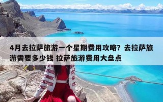 4月去拉萨旅游一个星期费用攻略？去拉萨旅游需要多少钱 拉萨旅游费用大盘点