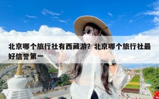 北京哪个旅行社有西藏游？北京哪个旅行社最好信誉第一