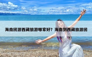 海南团游西藏旅游哪家好？海南到西藏旅游团