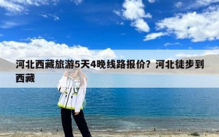 河北西藏旅游5天4晚线路报价？河北徒步到西藏