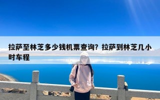 拉萨至林芝多少钱机票查询？拉萨到林芝几小时车程