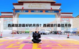 西藏旅游最好的月份？西藏旅行最佳月份