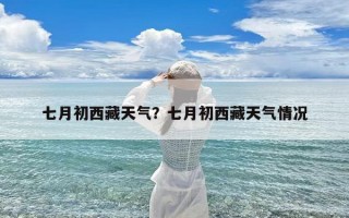 七月初西藏天气？七月初西藏天气情况