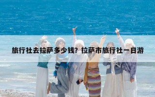 旅行社去拉萨多少钱？拉萨市旅行社一日游