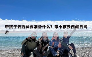 带孩子去西藏要准备什么？带小孩去西藏自驾游