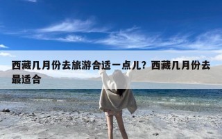 西藏几月份去旅游合适一点儿？西藏几月份去最适合