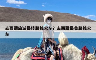 去西藏旅游最佳路线火车？去西藏最美路线火车