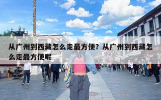 从广州到西藏怎么走最方便？从广州到西藏怎么走最方便呢
