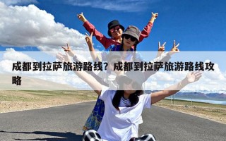 成都到拉萨旅游路线？成都到拉萨旅游路线攻略