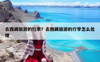 去西藏旅游的行李？去西藏旅游的行李怎么处理