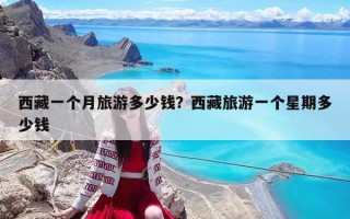 西藏一个月旅游多少钱？西藏旅游一个星期多少钱