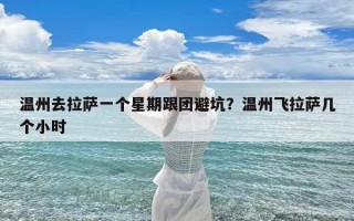 温州去拉萨一个星期跟团避坑？温州飞拉萨几个小时