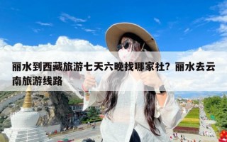 丽水到西藏旅游七天六晚找哪家社？丽水去云南旅游线路
